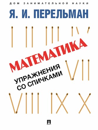 Дом занимательной науки. Математика: упражнения со спичками. Перельман Я. И. 